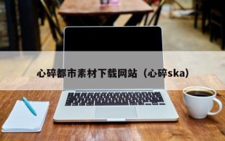兰州心碎都市素材下载网站（心碎ska）